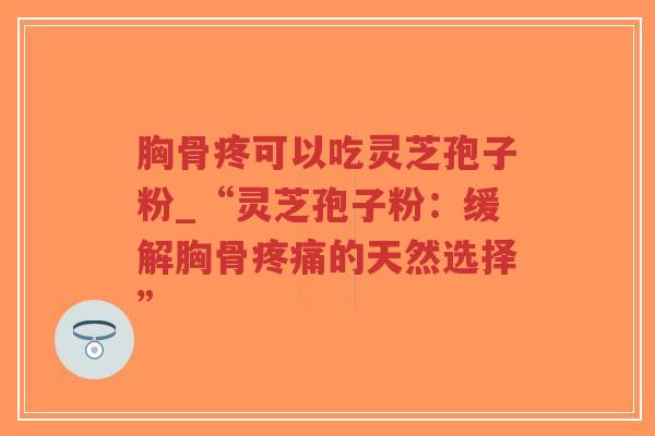 胸骨疼可以吃灵芝孢子粉_“灵芝孢子粉：缓解胸骨疼痛的天然选择”
