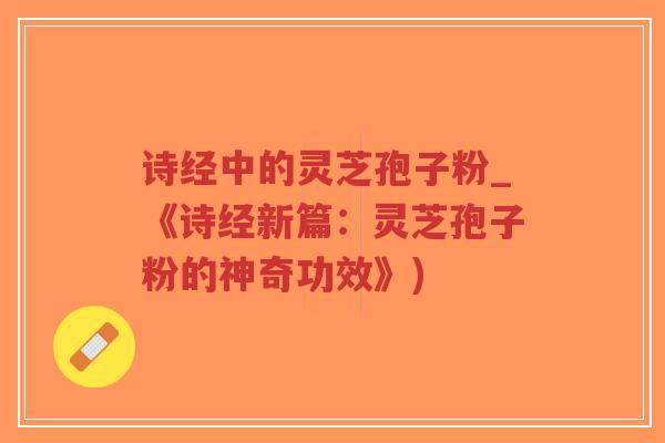 诗经中的灵芝孢子粉_《诗经新篇：灵芝孢子粉的神奇功效》)