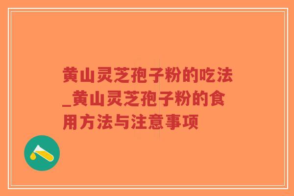 黄山灵芝孢子粉的吃法_黄山灵芝孢子粉的食用方法与注意事项