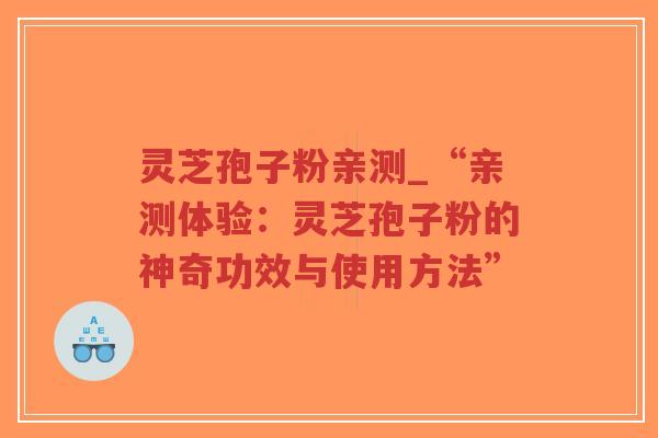 灵芝孢子粉亲测_“亲测体验：灵芝孢子粉的神奇功效与使用方法”
