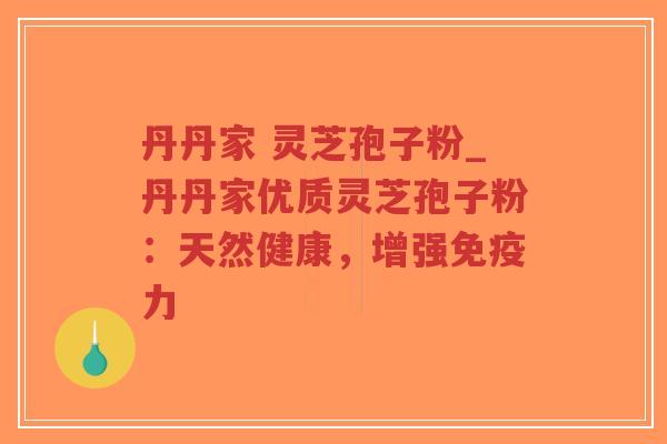 丹丹家 灵芝孢子粉_丹丹家优质灵芝孢子粉：天然健康，增强免疫力