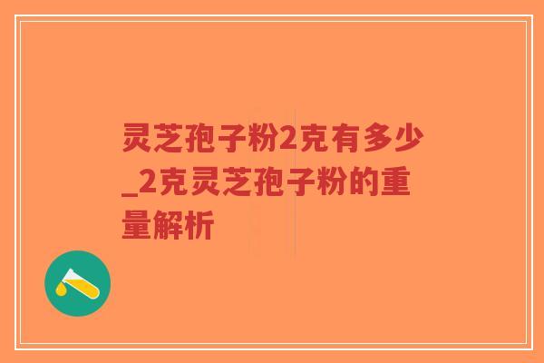 灵芝孢子粉2克有多少_2克灵芝孢子粉的重量解析