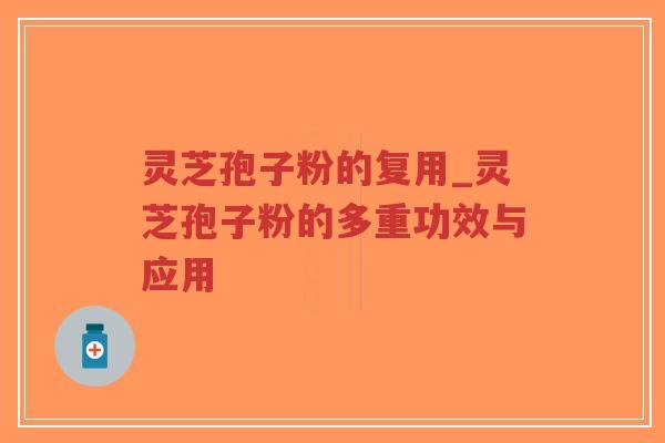 灵芝孢子粉的复用_灵芝孢子粉的多重功效与应用
