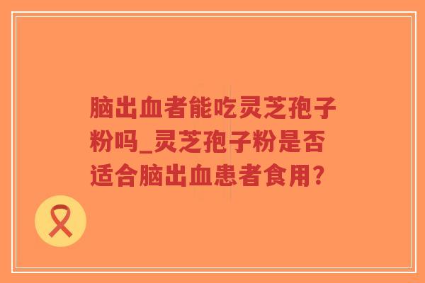 脑出血者能吃灵芝孢子粉吗_灵芝孢子粉是否适合脑出血患者食用？