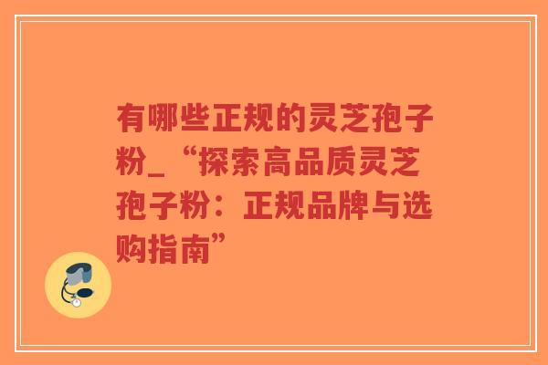 有哪些正规的灵芝孢子粉_“探索高品质灵芝孢子粉：正规品牌与选购指南”