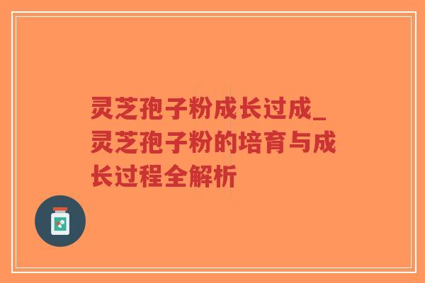 灵芝孢子粉成长过成_灵芝孢子粉的培育与成长过程全解析