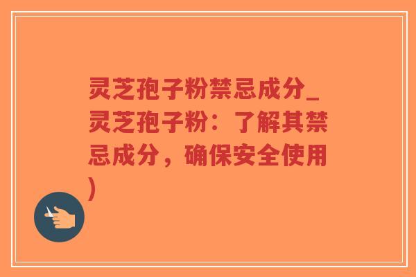 灵芝孢子粉禁忌成分_灵芝孢子粉：了解其禁忌成分，确保安全使用)