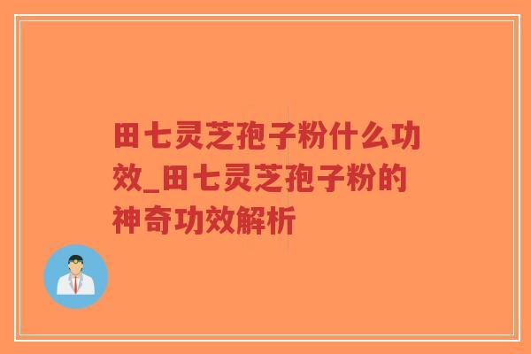 田七灵芝孢子粉什么功效_田七灵芝孢子粉的神奇功效解析 田七灵芝孢子粉什么功效_田七灵芝孢子粉的神奇功效解析