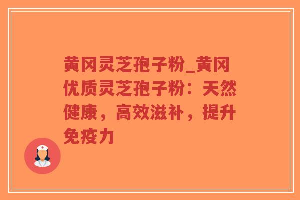黄冈灵芝孢子粉_黄冈优质灵芝孢子粉：天然健康，高效滋补，提升免疫力
