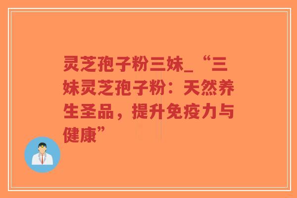 灵芝孢子粉三妹_“三妹灵芝孢子粉：天然养生圣品，提升免疫力与健康”