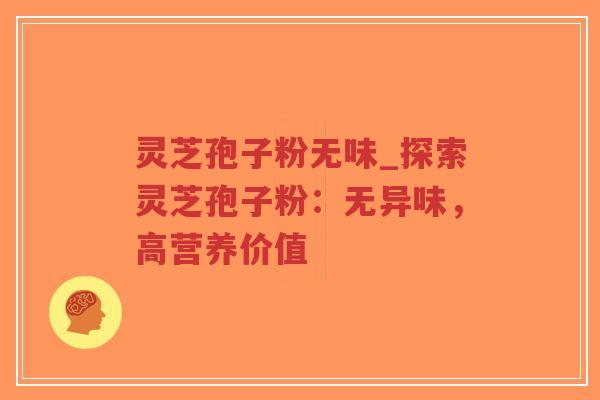 灵芝孢子粉无味_探索灵芝孢子粉：无异味，高营养价值