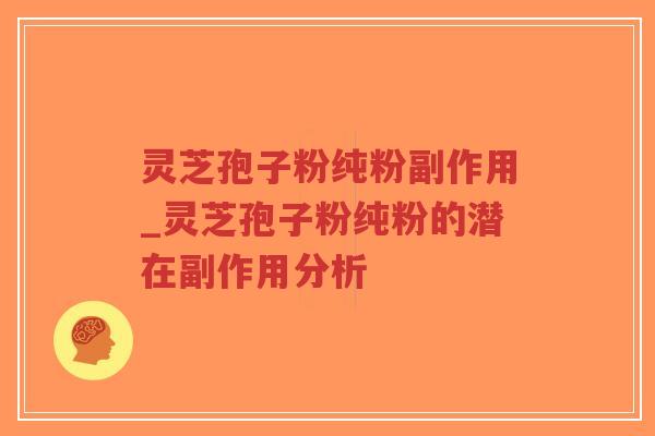 灵芝孢子粉纯粉副作用_灵芝孢子粉纯粉的潜在副作用分析