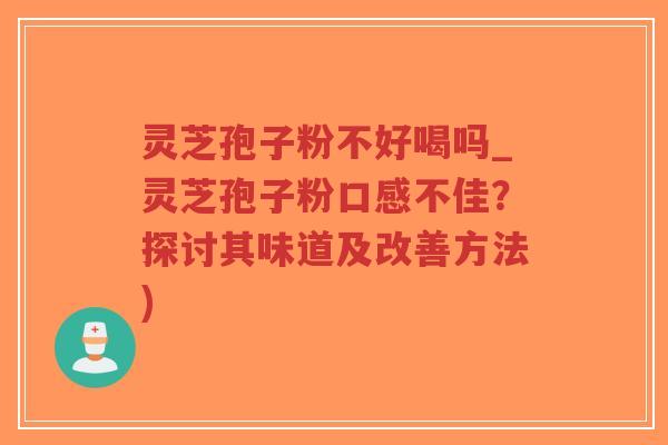 灵芝孢子粉不好喝吗_灵芝孢子粉口感不佳？探讨其味道及改善方法)
