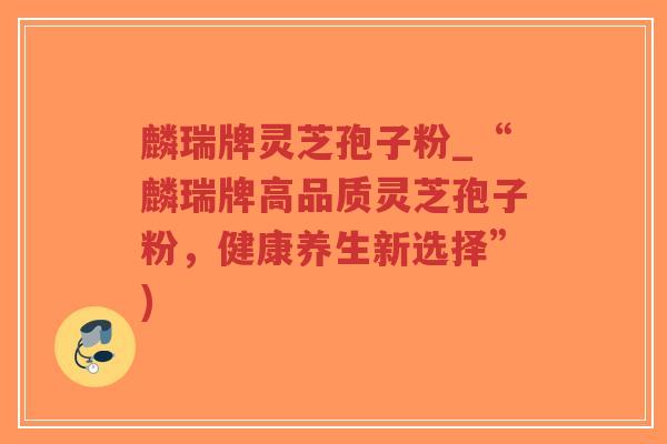 麟瑞牌灵芝孢子粉_“麟瑞牌高品质灵芝孢子粉，健康养生新选择”)