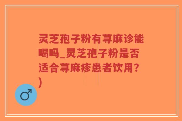 灵芝孢子粉有荨麻诊能喝吗_灵芝孢子粉是否适合荨麻疹患者饮用？)