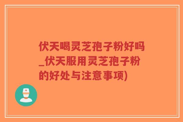 伏天喝灵芝孢子粉好吗_伏天服用灵芝孢子粉的好处与注意事项)