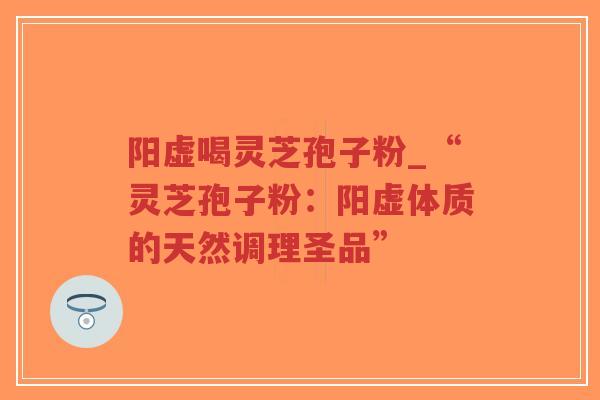 阳虚喝灵芝孢子粉_“灵芝孢子粉：阳虚体质的天然调理圣品”