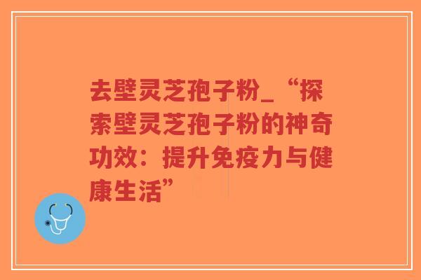 去壁灵芝孢子粉_“探索壁灵芝孢子粉的神奇功效：提升免疫力与健康生活”