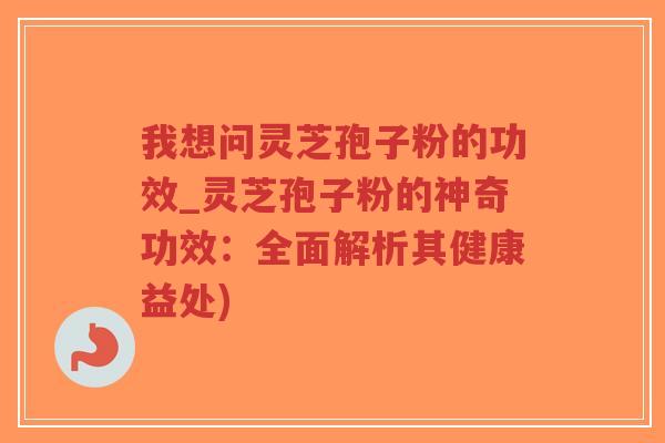 我想问灵芝孢子粉的功效_灵芝孢子粉的神奇功效：全面解析其健康益处)