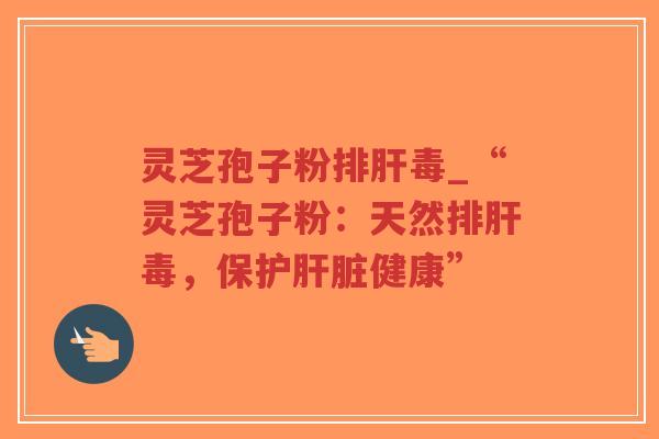 灵芝孢子粉_“灵芝孢子粉：天然，保护健康”