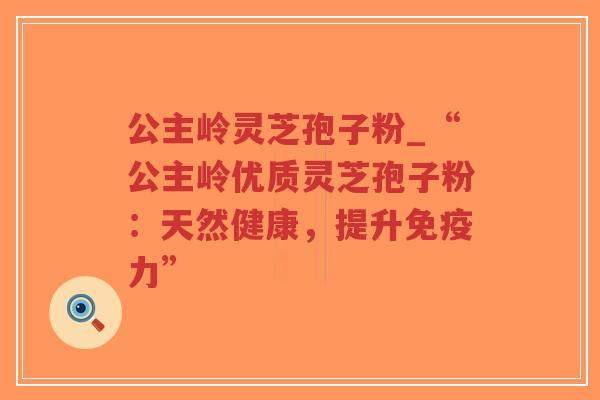 公主岭灵芝孢子粉_“公主岭优质灵芝孢子粉：天然健康，提升免疫力”