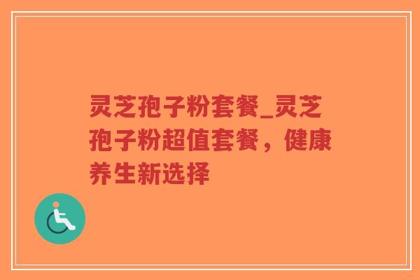 灵芝孢子粉套餐_灵芝孢子粉超值套餐，健康养生新选择