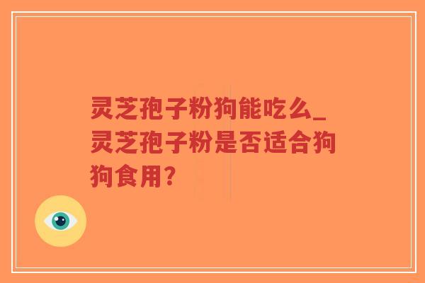 灵芝孢子粉狗能吃么_灵芝孢子粉是否适合狗狗食用？