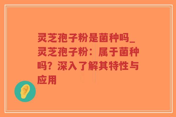 灵芝孢子粉是菌种吗_灵芝孢子粉：属于菌种吗？深入了解其特性与应用