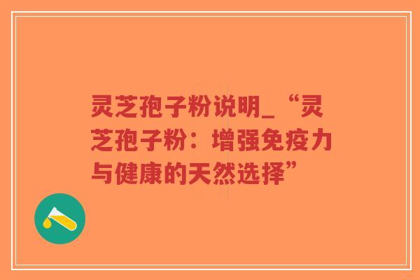 灵芝孢子粉说明_“灵芝孢子粉：增强免疫力与健康的天然选择”