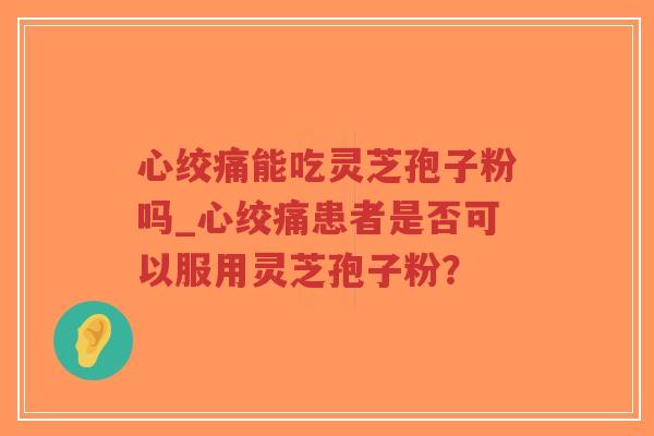 心绞痛能吃灵芝孢子粉吗_心绞痛患者是否可以服用灵芝孢子粉？