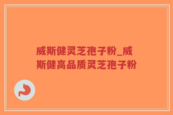 威斯健灵芝孢子粉_威斯健高品质灵芝孢子粉