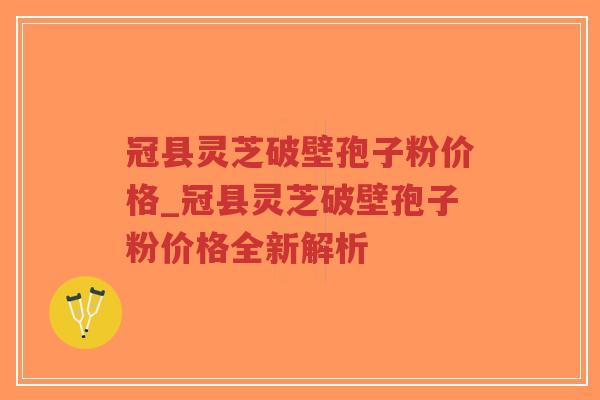 冠县灵芝破壁孢子粉价格_冠县灵芝破壁孢子粉价格全新解析