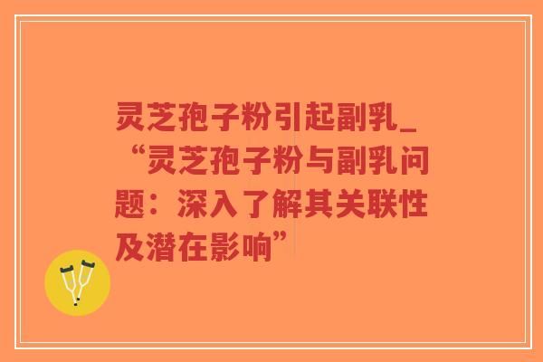 灵芝孢子粉引起副乳_“灵芝孢子粉与副乳问题:深入了解其关联性及潜在影响” 灵芝孢子粉引起副乳_“灵芝孢子粉与副乳问题:深入了解其关联性及潜在影响”