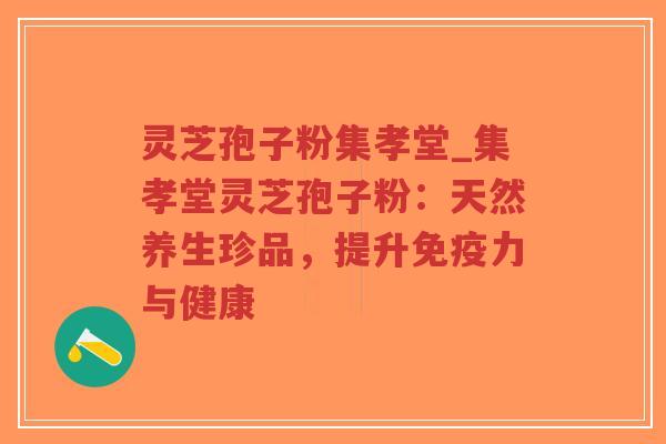 灵芝孢子粉集孝堂_集孝堂灵芝孢子粉：天然养生珍品，提升免疫力与健康