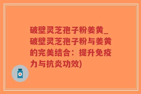 破壁灵芝孢子粉姜黄_破壁灵芝孢子粉与姜黄的完美结合：提升免疫力与抗炎功效)