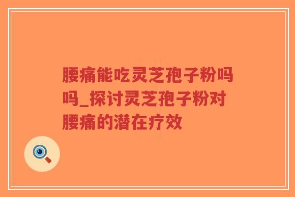 腰痛能吃灵芝孢子粉吗吗_探讨灵芝孢子粉对腰痛的潜在疗效