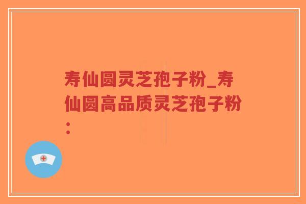 寿仙圆灵芝孢子粉_寿仙圆高品质灵芝孢子粉：
