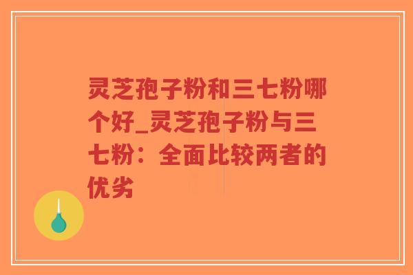 灵芝孢子粉和三七粉哪个好_灵芝孢子粉与三七粉：全面比较两者的优劣