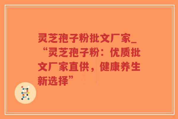 灵芝孢子粉批文厂家_“灵芝孢子粉：优质批文厂家直供，健康养生新选择”