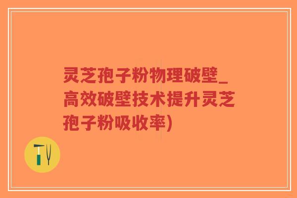 灵芝孢子粉物理破壁_高效破壁技术提升灵芝孢子粉吸收率)