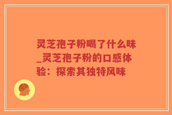 灵芝孢子粉喝了什么味_灵芝孢子粉的口感体验：探索其独特风味
