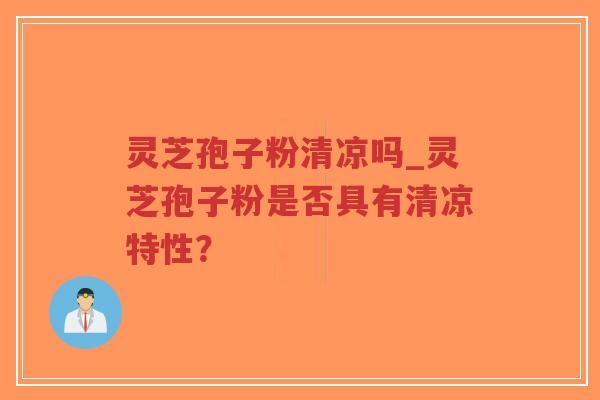 灵芝孢子粉清凉吗_灵芝孢子粉是否具有清凉特性？