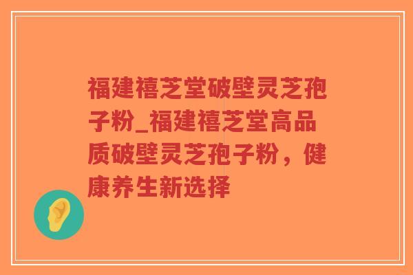 福建禧芝堂破壁灵芝孢子粉_福建禧芝堂高品质破壁灵芝孢子粉，健康养生新选择