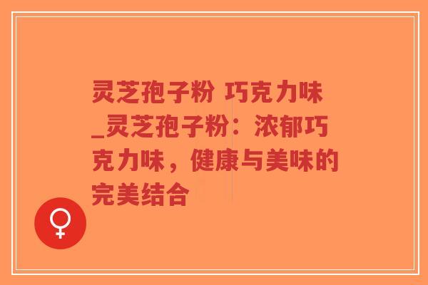 灵芝孢子粉 巧克力味_灵芝孢子粉:浓郁巧克力味,健康与美味的完美结合 灵芝孢子粉 巧克力味_灵芝孢子粉:浓郁巧克力味,健康与美味的完美结合