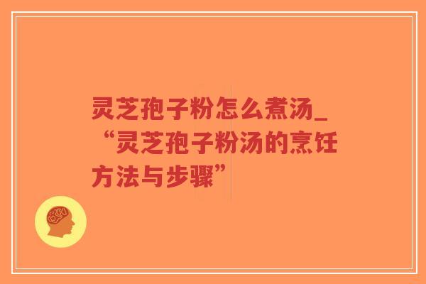 灵芝孢子粉怎么煮汤_“灵芝孢子粉汤的烹饪方法与步骤” 灵芝孢子粉怎么煮汤_“灵芝孢子粉汤的烹饪方法与步骤”
