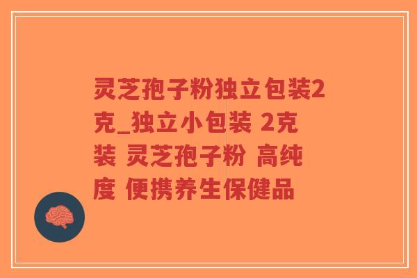 灵芝孢子粉独立包装2克_独立小包装 2克装 灵芝孢子粉 高纯度 便携养生保健品
