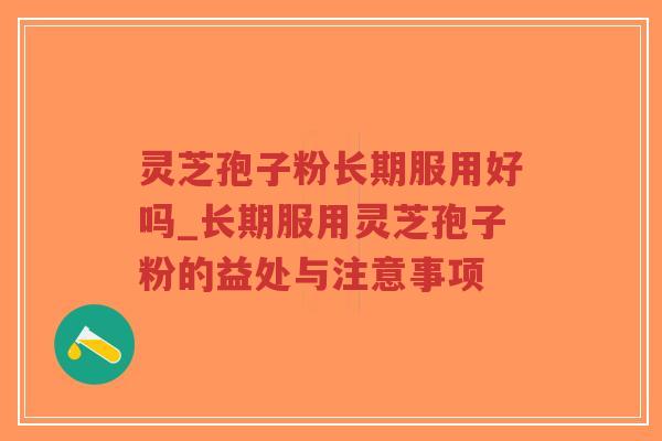灵芝孢子粉长期服用好吗_长期服用灵芝孢子粉的益处与注意事项
