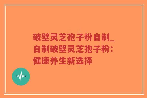 破壁灵芝孢子粉自制_自制破壁灵芝孢子粉：健康养生新选择