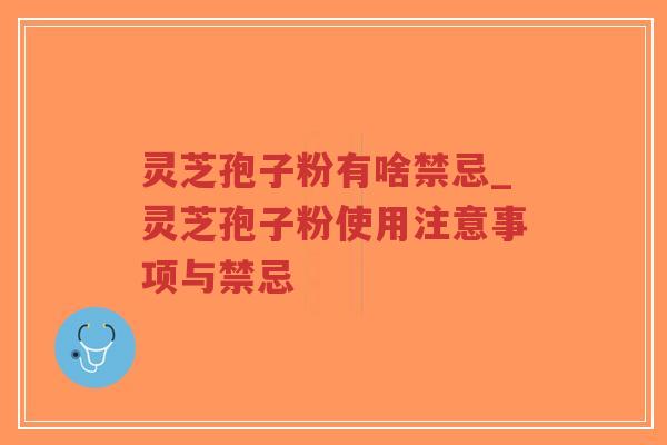 灵芝孢子粉有啥禁忌_灵芝孢子粉使用注意事项与禁忌
