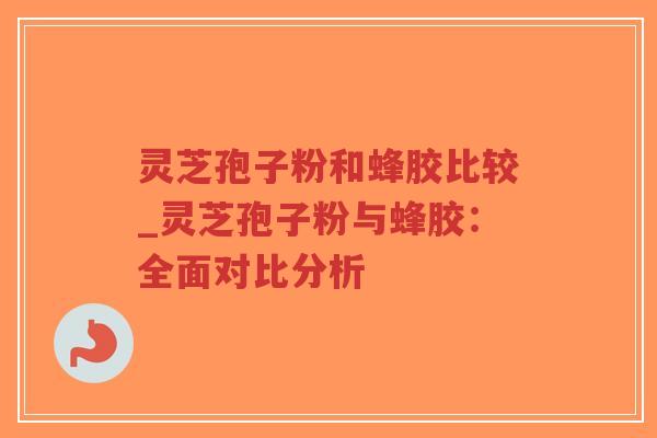 灵芝孢子粉和蜂胶比较_灵芝孢子粉与蜂胶：全面对比分析